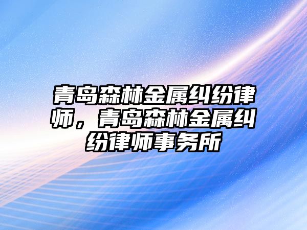 青島森林金屬糾紛律師，青島森林金屬糾紛律師事務所