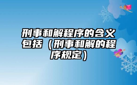 刑事和解程序的含義包括（刑事和解的程序規(guī)定）