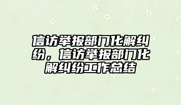 信訪舉報部門化解糾紛，信訪舉報部門化解糾紛工作總結