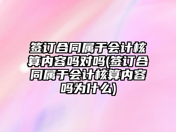 簽訂合同屬于會計核算內容嗎對嗎(簽訂合同屬于會計核算內容嗎為什么)