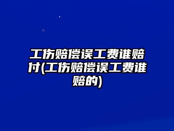 工傷賠償誤工費誰賠付(工傷賠償誤工費誰賠的)