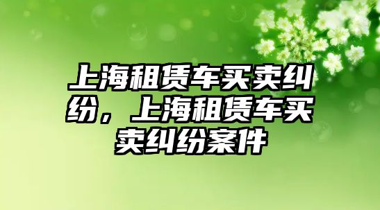 上海租賃車買賣糾紛，上海租賃車買賣糾紛案件