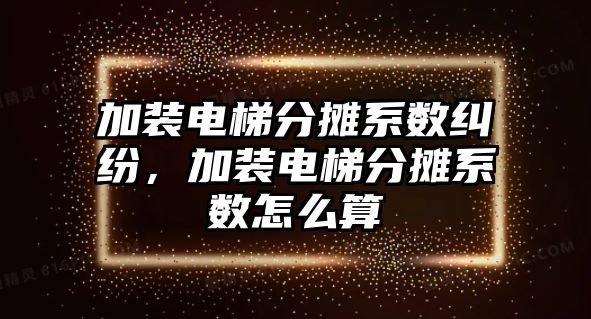 加裝電梯分?jǐn)傁禂?shù)糾紛，加裝電梯分?jǐn)傁禂?shù)怎么算