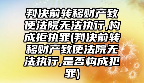 判決前轉移財產致使法院無法執(zhí)行,構成拒執(zhí)罪(判決前轉移財產致使法院無法執(zhí)行,是否構成犯罪)