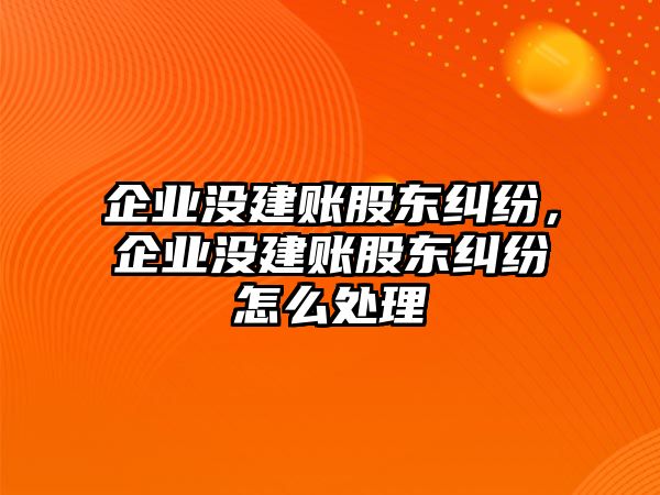 企業(yè)沒(méi)建賬股東糾紛，企業(yè)沒(méi)建賬股東糾紛怎么處理