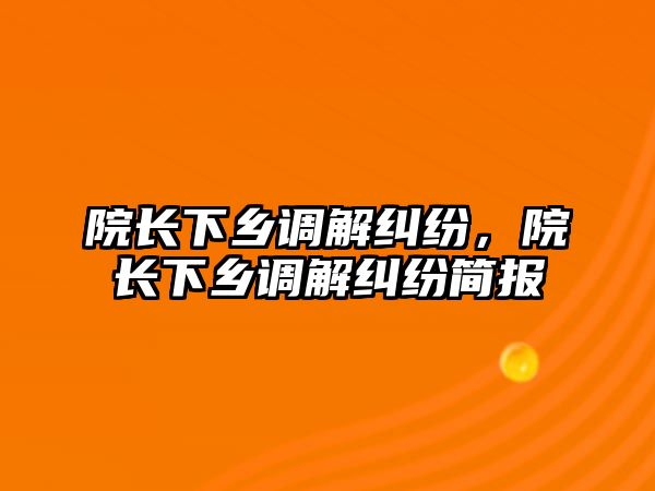 院長(zhǎng)下鄉(xiāng)調(diào)解糾紛，院長(zhǎng)下鄉(xiāng)調(diào)解糾紛簡(jiǎn)報(bào)