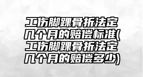 工傷腳踝骨折法定幾個月的賠償標準(工傷腳踝骨折法定幾個月的賠償多少)