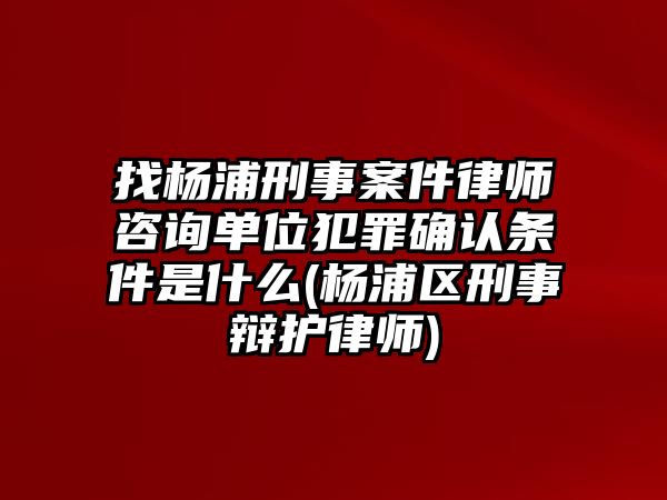 找楊浦刑事案件律師咨詢單位犯罪確認條件是什么(楊浦區刑事辯護律師)