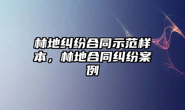 林地糾紛合同示范樣本，林地合同糾紛案例