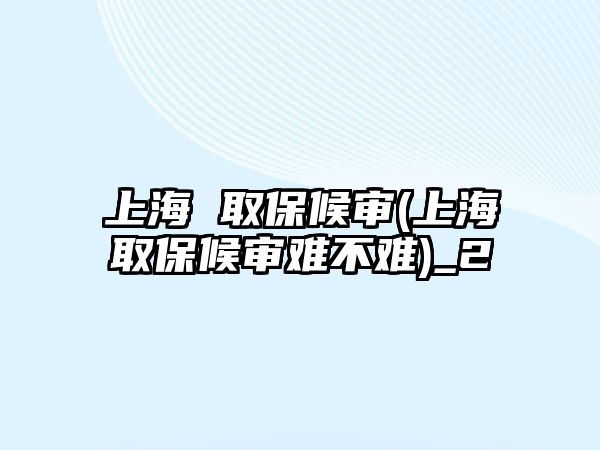 上海 取保候審(上海取保候審難不難)_2