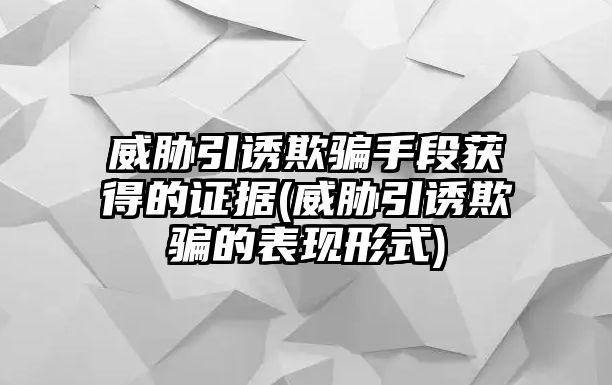 威脅引誘欺騙手段獲得的證據(威脅引誘欺騙的表現形式)