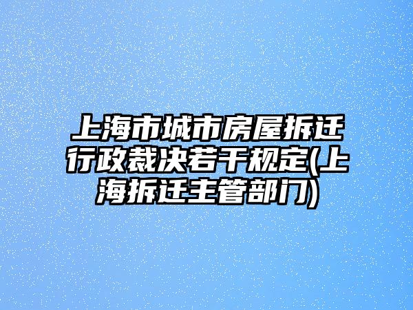 上海市城市房屋拆遷行政裁決若干規定(上海拆遷主管部門)