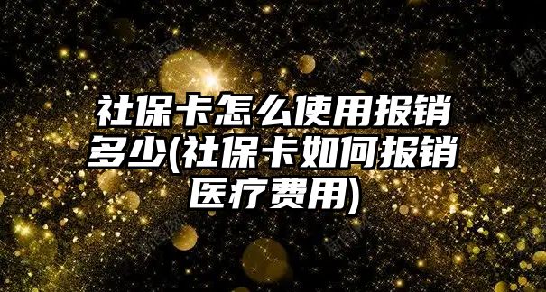 社保卡怎么使用報銷多少(社保卡如何報銷醫(yī)療費用)