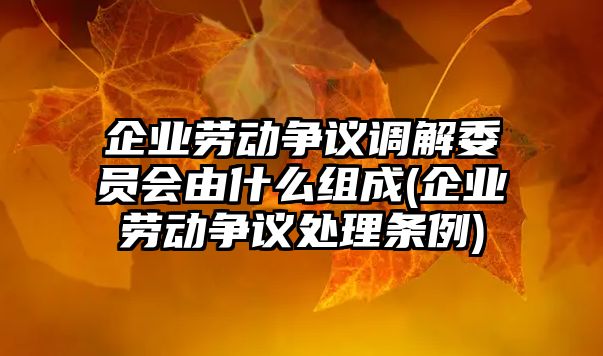 企業(yè)勞動(dòng)爭(zhēng)議調(diào)解委員會(huì)由什么組成(企業(yè)勞動(dòng)爭(zhēng)議處理?xiàng)l例)