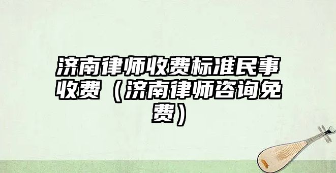 濟南律師收費標準民事收費（濟南律師咨詢免費）