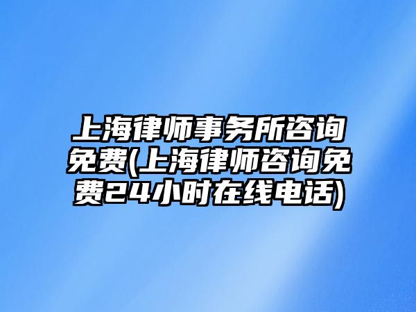 上海律師事務所咨詢免費(上海律師咨詢免費24小時在線電話)