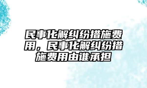 民事化解糾紛措施費用，民事化解糾紛措施費用由誰承擔