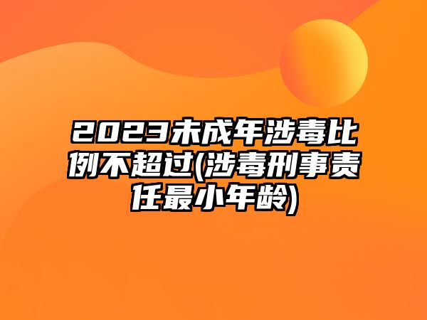 2023未成年涉毒比例不超過(涉毒刑事責任最小年齡)