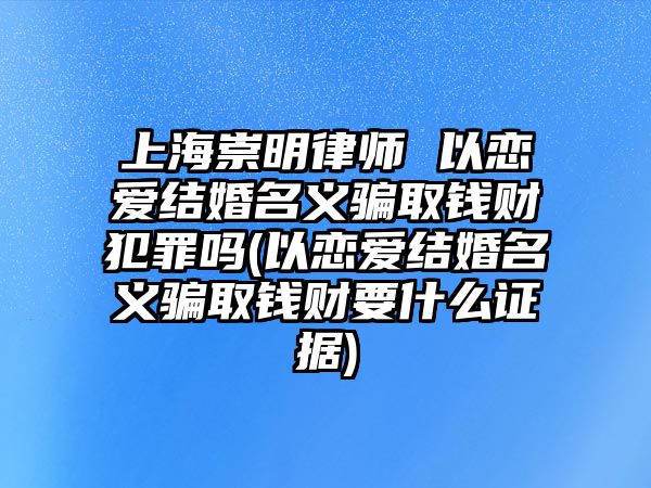 上海崇明律師 以戀愛結婚名義騙取錢財犯罪嗎(以戀愛結婚名義騙取錢財要什么證據)