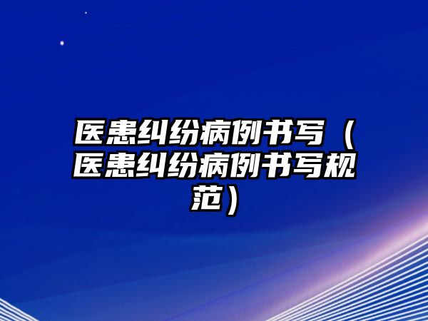 醫(yī)患糾紛病例書寫（醫(yī)患糾紛病例書寫規(guī)范）