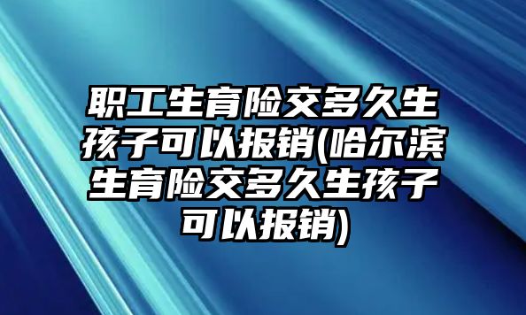 職工生育險交多久生孩子可以報銷(哈爾濱生育險交多久生孩子可以報銷)