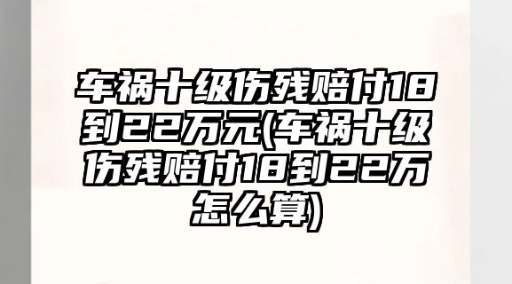 車禍?zhǔn)?jí)傷殘賠付18到22萬(wàn)元(車禍?zhǔn)?jí)傷殘賠付18到22萬(wàn)怎么算)