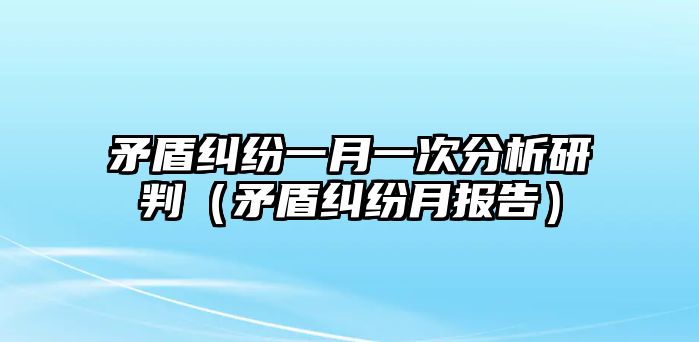 矛盾糾紛一月一次分析研判（矛盾糾紛月報告）