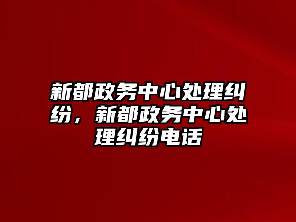 新都政務(wù)中心處理糾紛，新都政務(wù)中心處理糾紛電話