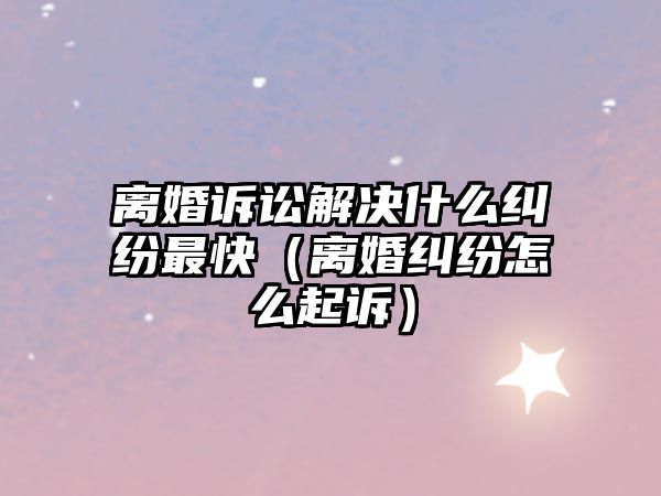 離婚訴訟解決什么糾紛最快（離婚糾紛怎么起訴）