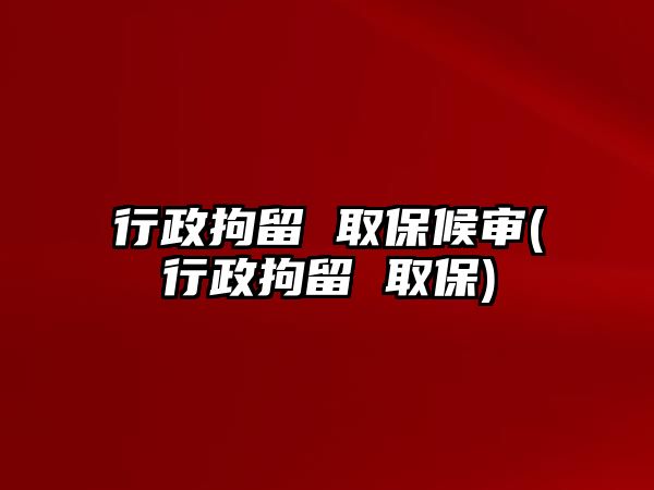 行政拘留 取保候?qū)?行政拘留 取保)