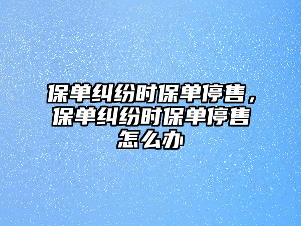 保單糾紛時保單停售，保單糾紛時保單停售怎么辦