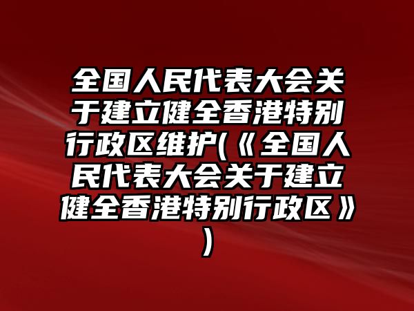 全國人民代表大會關于建立健全香港特別行政區維護(《全國人民代表大會關于建立健全香港特別行政區》)