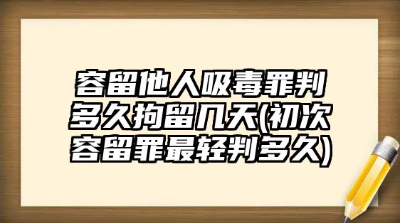 容留他人吸毒罪判多久拘留幾天(初次容留罪最輕判多久)