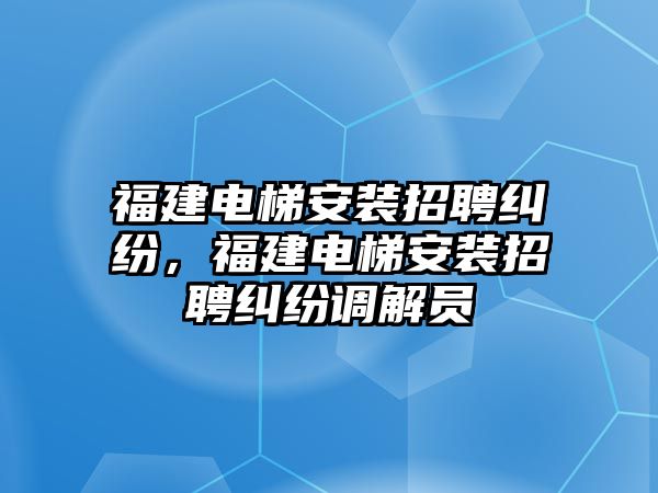 福建電梯安裝招聘糾紛，福建電梯安裝招聘糾紛調解員