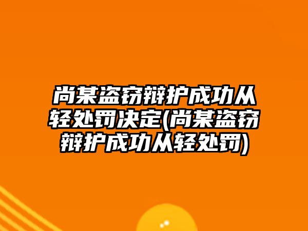 尚某盜竊辯護成功從輕處罰決定(尚某盜竊辯護成功從輕處罰)