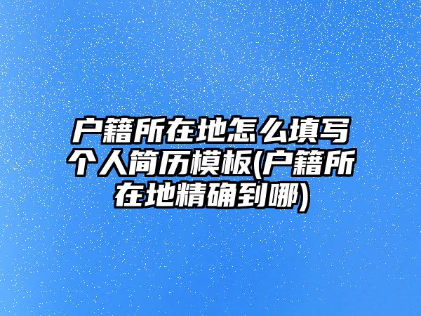 戶籍所在地怎么填寫個(gè)人簡(jiǎn)歷模板(戶籍所在地精確到哪)