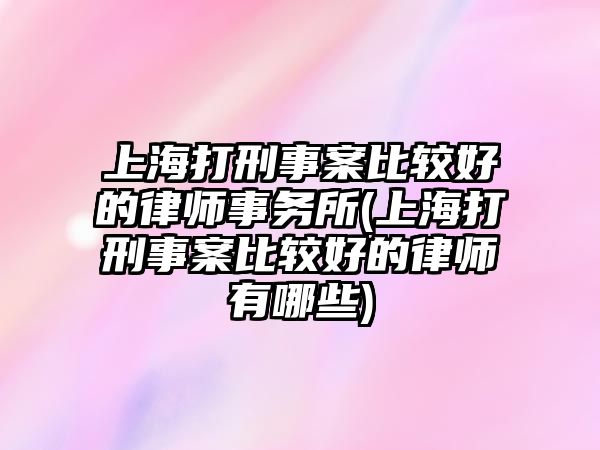 上海打刑事案比較好的律師事務所(上海打刑事案比較好的律師有哪些)