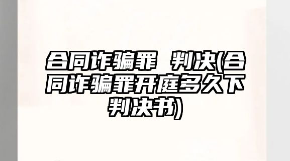 合同詐騙罪 判決(合同詐騙罪開庭多久下判決書)