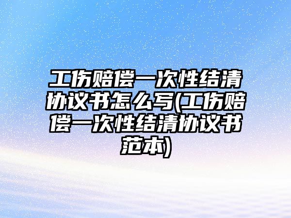 工傷賠償一次性結(jié)清協(xié)議書怎么寫(工傷賠償一次性結(jié)清協(xié)議書范本)