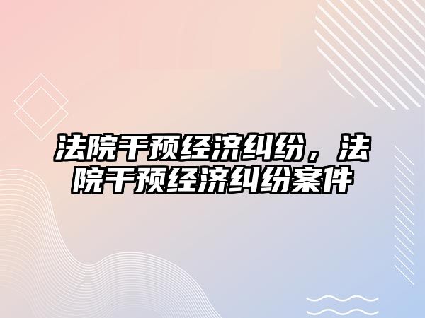 法院干預經濟糾紛，法院干預經濟糾紛案件