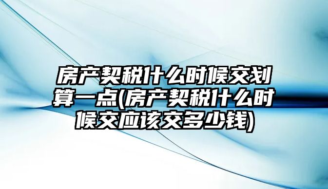 房產(chǎn)契稅什么時(shí)候交劃算一點(diǎn)(房產(chǎn)契稅什么時(shí)候交應(yīng)該交多少錢)