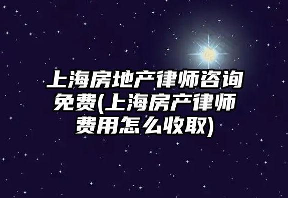 上海房地產律師咨詢免費(上海房產律師費用怎么收取)