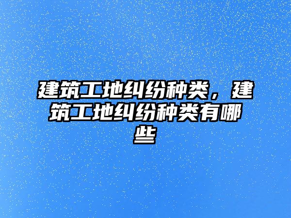 建筑工地糾紛種類，建筑工地糾紛種類有哪些