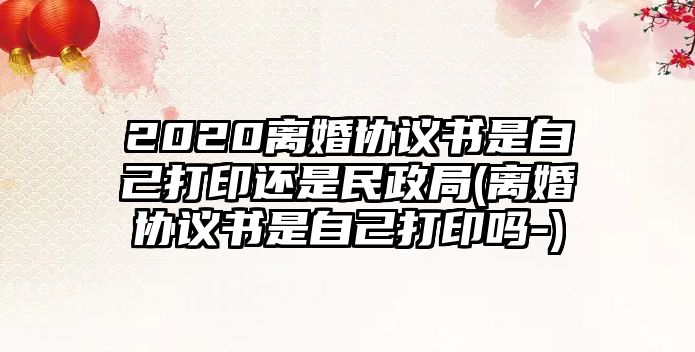 2020離婚協(xié)議書是自己打印還是民政局(離婚協(xié)議書是自己打印嗎-)