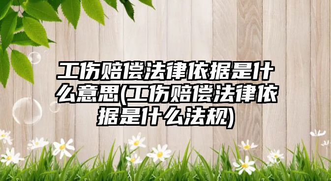 工傷賠償法律依據是什么意思(工傷賠償法律依據是什么法規)