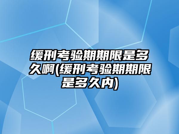 緩刑考驗期期限是多久啊(緩刑考驗期期限是多久內(nèi))