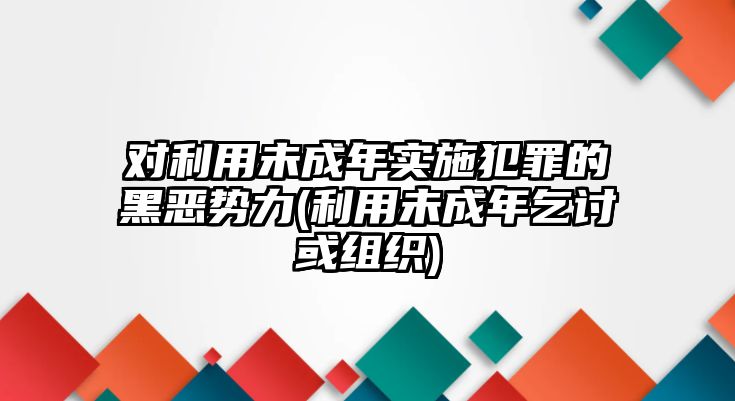 對(duì)利用未成年實(shí)施犯罪的黑惡勢(shì)力(利用未成年乞討或組織)