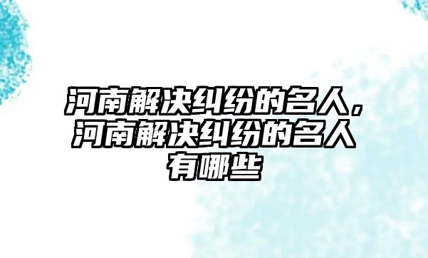 河南解決糾紛的名人，河南解決糾紛的名人有哪些