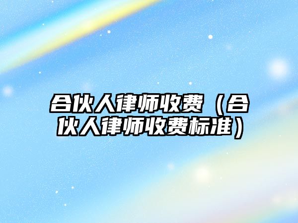 合伙人律師收費（合伙人律師收費標準）