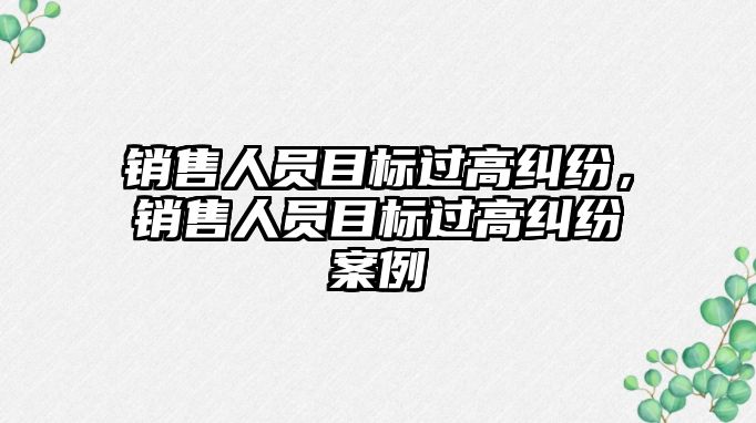 銷售人員目標(biāo)過高糾紛，銷售人員目標(biāo)過高糾紛案例